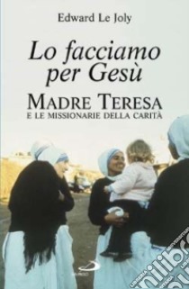 Lo facciamo per Gesù. Madre Teresa e le Missionarie della Carità libro di Le Joly Edward