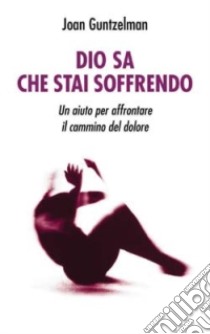 Dio sa che stai soffrendo. Un aiuto per affrontare il cammino del dolore libro di Guntzelman Joan