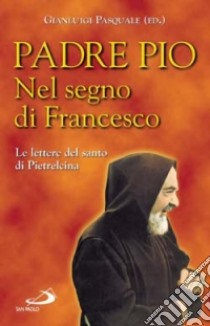 Nel segno di Francesco. Le lettere del santo di Pietrelcina libro di Pio da Pietrelcina (san); Pasquale G. (cur.)