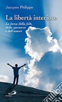 La libertà interiore. La forza della fede, della speranza e dell'amore libro di Philippe Jacques