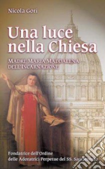 Una luce nella chiesa. Madre Maria Maddalena dell'Incarnazione Fondatrice dell'Ordine delle Adoratrici Perpetue del SS. Sacramento libro di Gori Nicola