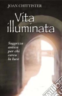 Vita illuminata. Saggezza antica per chi cerca la luce libro di Chittister Joan