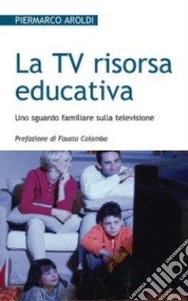 La Tv risorsa educativa. Uno sguardo familiare sulla televisione libro di Aroldi Piermarco