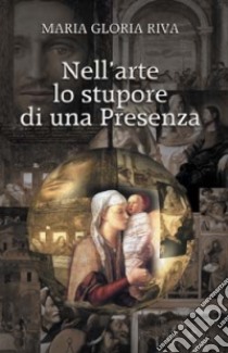 Nell'arte lo stupore di una presenza libro di Riva Maria Gloria