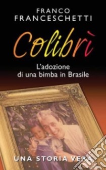 Colibrì. L'adozione di una bimba in Brasile. Una storia vera libro di Franceschetti Franco