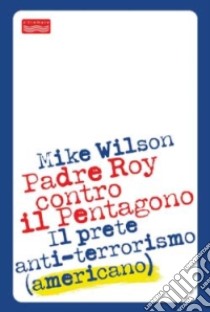 Padre Roy contro il Pentagono. Il prete anti-terrorismo (americano) libro di Wilson Mike