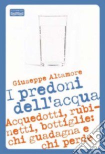 I predoni dell'acqua. Acquedotti, rubinetti, bottiglie: chi guadagna e chi perde libro di Altamore Giuseppe