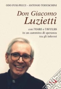 Don Giacomo Luzietti. Con l'Oari e l'Avulss in un cammino di speranza tra gli infermi libro di Fusi Pecci Odo - Todeschini Antonio