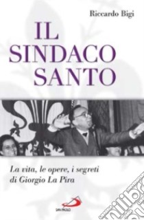 Il sindaco santo. La vita, le opere, i segreti di Giorgio La Pira libro di Bigi Riccardo