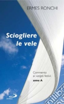 Sciogliere le vele. Commento ai vangeli festivi. Anno A libro di Ronchi Ermes