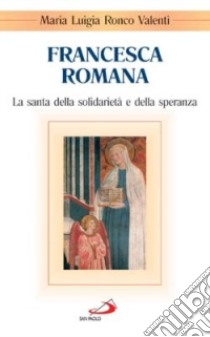 Francesca Romana. La santa della solidarietà e della speranza libro di Valenti Ronco M. Luigia