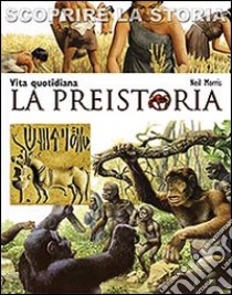 La preistoria. Vita quotidiana. Scoprire la storia libro di Morris Neil