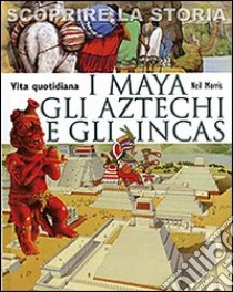 I Maya, gli Aztechi e gli Incas. Vita quotidiana. Scoprire la storia libro di Morris Neil