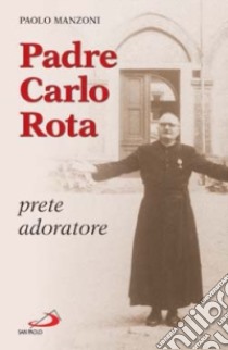 Padre Carlo Rota. Prete adoratore libro di Manzoni Paolo