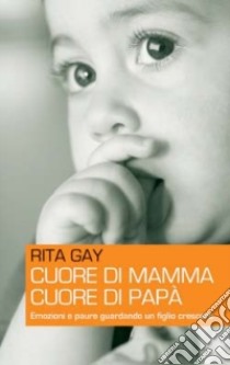 Cuore di mamma, cuore di papà. Emozioni e paure guardando un figlio crescere libro di Gay Rita