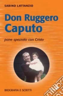 Don Ruggero Caputo pane spezzato con Cristo. Biografia e scritti libro di Lattanzio Sabino