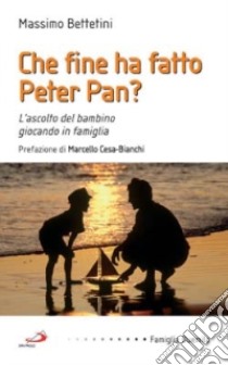 Che fine ha fatto Peter Pan? L'ascolto del bambino giocando in famiglia libro di Bettetini Massimo