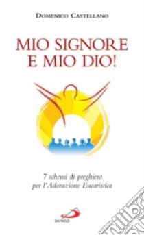 Mio Signore e mio Dio! 7 schemi di preghiera per l'adorazione eucaristica libro di Castellano Domenico