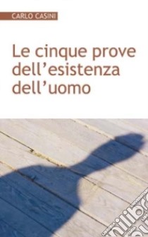 Le cinque prove dell'esistenza dell'uomo. Alla radice della bioetica e della biopolitica libro di Casini Carlo