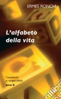 L'alfabeto della vita. Commento ai vangeli festivi. Anno B libro di Ronchi Ermes