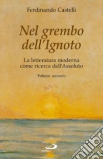 Nel grembo dell'ignoto. La letteratura moderna come ricerca dell'assoluto. Vol. 2 libro di Castelli Ferdinando