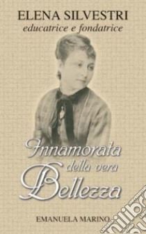 Innamorata della vera bellezza. Elena Silvestri educatrice e fondatrice libro di Marino Emanuela