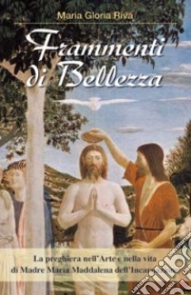 Frammenti di Bellezza. La preghiera nell'arte e nella vita di Madre Maria Maddalena dell'Incarnazione libro di Riva M. Gloria