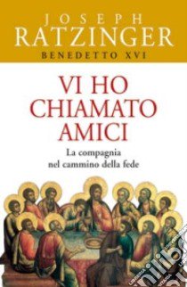 Vi ho chiamato amici. La compagnia nel cammino della fede libro di Benedetto XVI (Joseph Ratzinger)