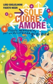 Sole, cuore, amore. Piccolo manuale per un'esistenza gioiosa libro di Guglielmoni Luigi