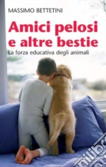 Amici pelosi e altre bestie. La forza educativa degli animali libro di Bettetini Massimo