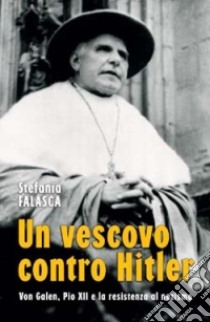 Un vescovo contro Hitler. Von Galen, Pio XII e la resistenza al nazismo libro di Falasca Stefania