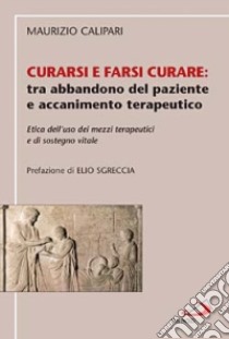 Curarsi e farsi curare: tra abbandono del paziente e accanimento terapeutico. Etica dell'uso dei mezzi terapeutici e di sostegno vitale libro di Calipari Maurizio