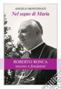 Nel segno di Maria. Roberto Ronca, vescovo e fondatore libro di Montonati Angelo