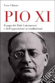 Pio XI. Il papa dei patti lateranensi e dell'opposizione ai totalitarismi libro di Chiron Yves