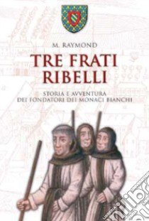 Tre frati ribelli. Storia e avventura dei fondatori dei monaci bianchi libro di Raymond Marcel