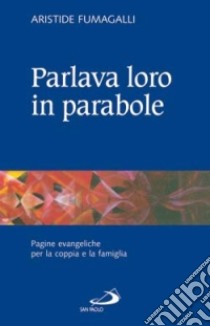 Parlava loro in parabole. Pagine evangeliche per la coppia e la famiglia libro di Fumagalli Aristide