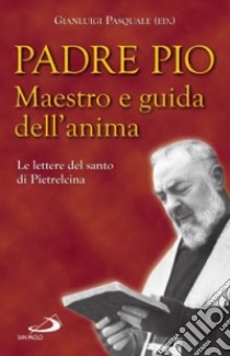 Padre Pio. Maestro e guida dell'anima. Le lettere del santo di Pietrelcina libro di Pio da Pietrelcina (san); Pasquale G. (cur.)