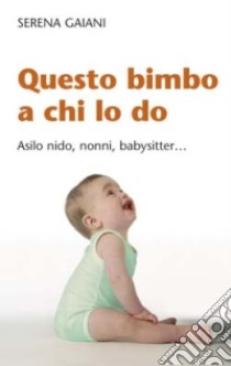 Questo bimbo a chi lo do. Asilo nido, nonni, baby-sitter  libro di Gaiani Serena