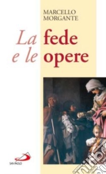 La fede e le opere. La regola per l'uomo d'oggi libro di Morgante Marcello