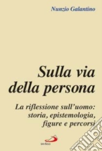 Sulla via della persona. La riflessione sull'uomo: storia, epistemologia, figure e percorsi libro di Galantino Nunzio