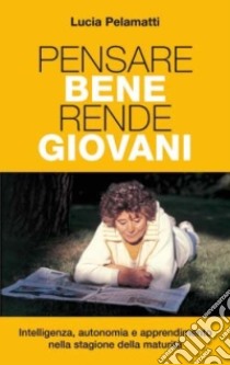 Pensare bene rende giovani. Intelligenza; autonomia e apprendimento nella stagione della maturità libro di Pelamatti Lucia