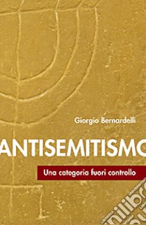 Antisemitismo. Una categoria fuori controllo libro di Bernardelli Giorgio