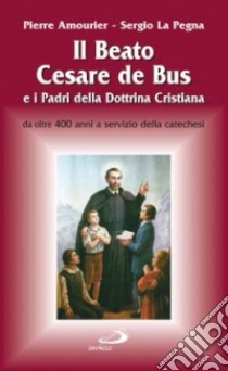 Il beato Cesare de Bus e i padri della dottrina cristiana. Da oltre 400 anni a servizio della catechesi libro di Amourier Pierre - La Pegna Sergio