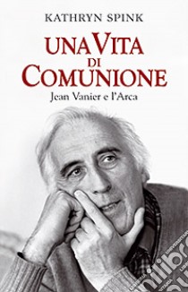 Una vita di comunione. Jean Vanier e l'Arca libro di Spink Kathryn