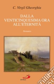 Dalla venticinquesima ora all'eternità libro di Gheorghiu C. Virgil