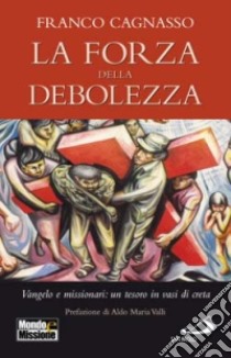 La forza della debolezza. Vangelo e missionari: un tesoro in vasi di creta libro di Cagnasso Franco