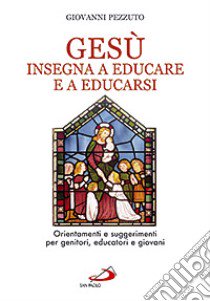 Gesù insegna ad educare e a educarsi. Orientamenti e suggerimenti per genitori, educatori e giovani libro di Pezzuto Giovanni