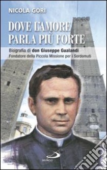 Dove l'amore parla più forte. Biografia di don Giuseppe Gualandi. Fondatore della Piccola missione dei sordomuti libro di Gori Nicola