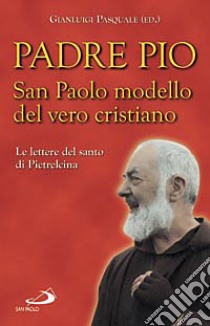 San Paolo modello del vero cristiano. Le lettere del santo di Pietrelcina libro di Pio da Pietrelcina (san); Pasquale G. (cur.)