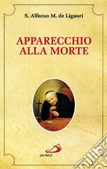 Apparecchio alla morte. Cioè considerazioni sulle massime eterne. Utili a tutti per meditare, ed a' sacerdoti per predicare libro di Liguori Alfonso Maria de' (sant')